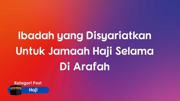 Ibadah yang Disyariatkan Untuk Jamaah Haji Selama Di Arafah