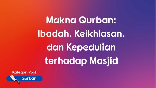 Makna Qurban: Ibadah, Keikhlasan, dan Kepedulian terhadap Masjid