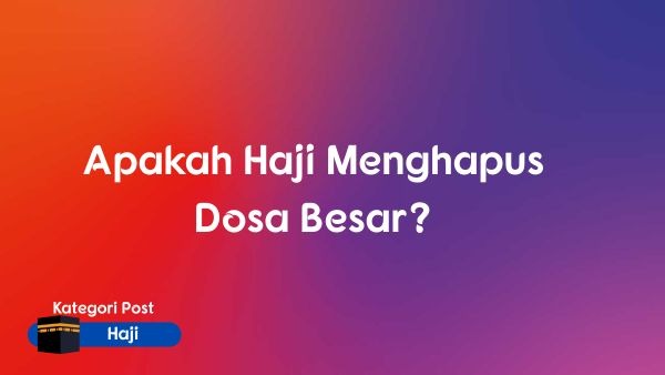Apakah Haji Menghapus Dosa Besar?